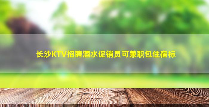 长沙KTV招聘酒水促销员可兼职包住宿标